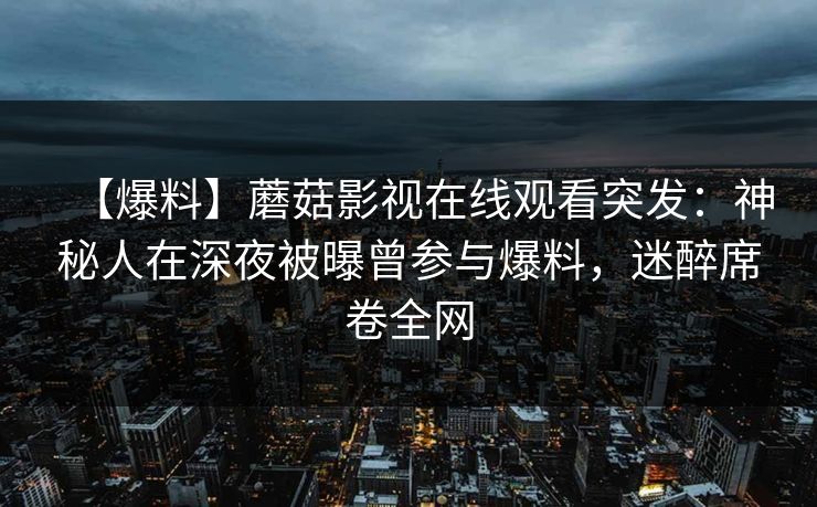 【爆料】蘑菇影视在线观看突发：神秘人在深夜被曝曾参与爆料，迷醉席卷全网