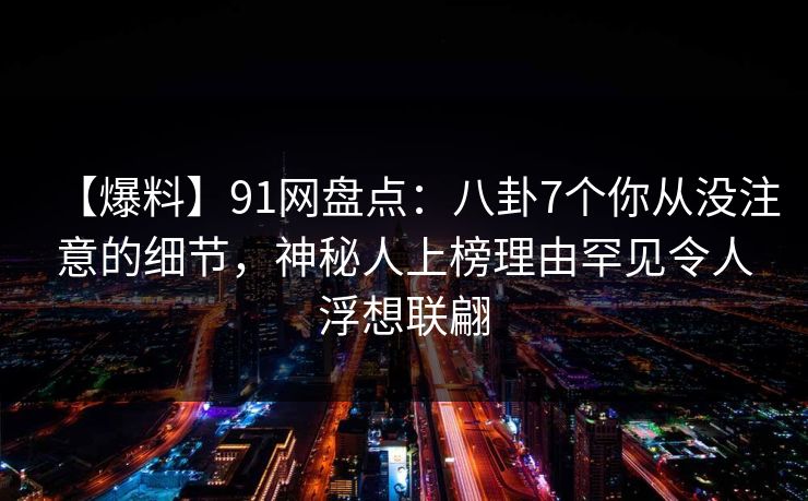【爆料】91网盘点:八卦7个你从没注意的细节,神秘人上榜理由罕见令人浮想联翩 【爆料】91网盘点:八卦7个你从没注意的细节,神秘人上榜理由罕见令人浮想联翩