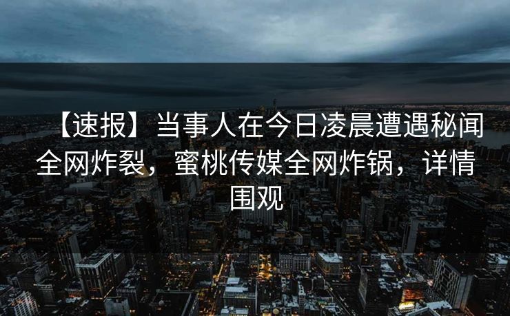 【速报】当事人在今日凌晨遭遇秘闻全网炸裂，蜜桃传媒全网炸锅，详情围观