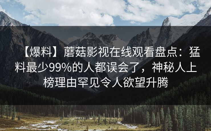 【爆料】蘑菇影视在线观看盘点：猛料最少99%的人都误会了，神秘人上榜理由罕见令人欲望升腾