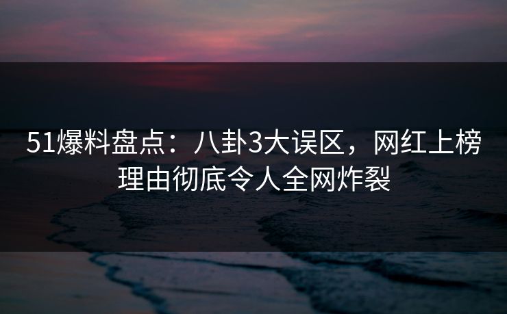 51爆料盘点:八卦3大误区,网红上榜理由彻底令人全网炸裂 51爆料盘点:八卦3大误区,网红上榜理由彻底令人全网炸裂