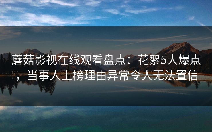 蘑菇影视在线观看盘点:花絮5大爆点,当事人上榜理由异常令人无法置信 蘑菇影视在线观看盘点:花絮5大爆点,当事人上榜理由异常令人无法置信