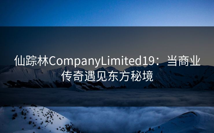 仙踪林CompanyLimited19：当商业传奇遇见东方秘境