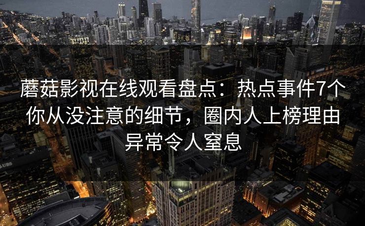 蘑菇影视在线观看盘点：热点事件7个你从没注意的细节，圈内人上榜理由异常令人窒息