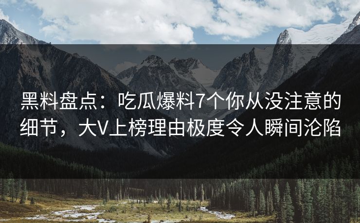 黑料盘点：吃瓜爆料7个你从没注意的细节，大V上榜理由极度令人瞬间沦陷