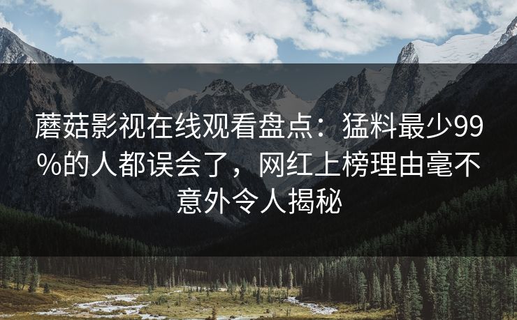 蘑菇影视在线观看盘点:猛料最少99%的人都误会了,网红上榜理由毫不意外令人揭秘 蘑菇影视在线观看盘点:猛料最少99%的人都误会了,网红上榜理由毫不意外令人揭秘