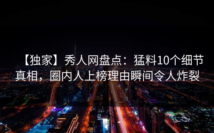 【独家】秀人网盘点：猛料10个细节真相，圈内人上榜理由瞬间令人炸裂