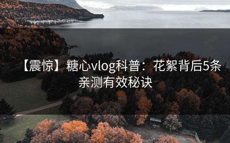 【震惊】糖心vlog科普:花絮背后5条亲测有效秘诀 【震惊】糖心vlog科普:花絮背后5条亲测有效秘诀