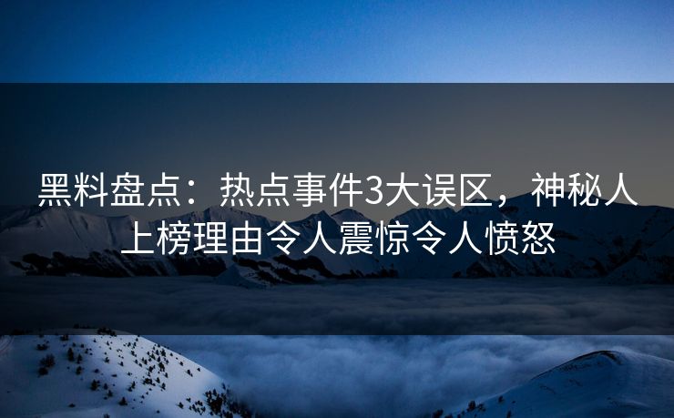 黑料盘点:热点事件3大误区,神秘人上榜理由令人震惊令人愤怒 黑料盘点:热点事件3大误区,神秘人上榜理由令人震惊令人愤怒