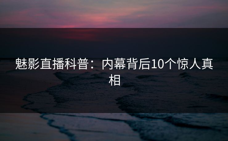 魅影直播科普:内幕背后10个惊人真相 魅影直播科普:内幕背后10个惊人真相