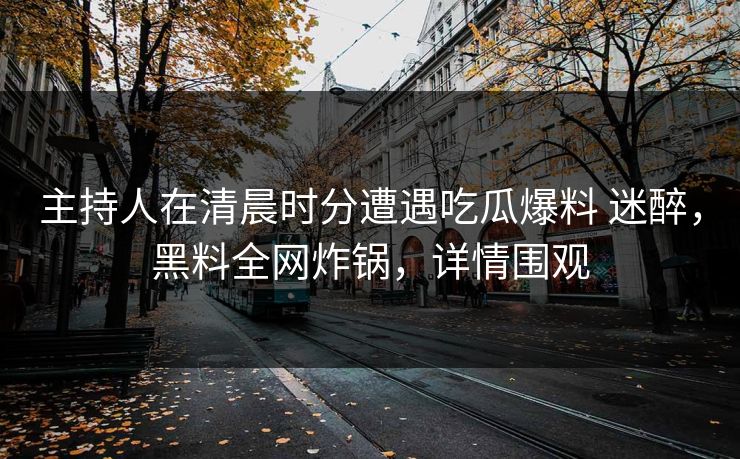主持人在清晨时分遭遇吃瓜爆料 迷醉,黑料全网炸锅,详情围观 主持人在清晨时分遭遇吃瓜爆料 迷醉,黑料全网炸锅,详情围观