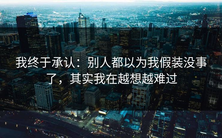 我终于承认：别人都以为我假装没事了，其实我在越想越难过