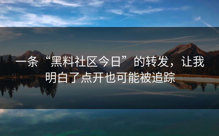 一条“黑料社区今日”的转发，让我明白了点开也可能被追踪