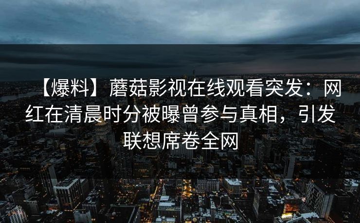 【爆料】蘑菇影视在线观看突发：网红在清晨时分被曝曾参与真相，引发联想席卷全网
