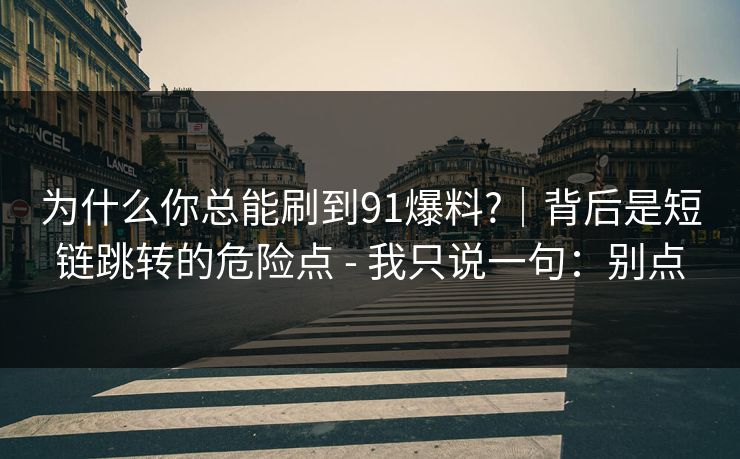 为什么你总能刷到91爆料?｜背后是短链跳转的危险点 - 我只说一句：别点