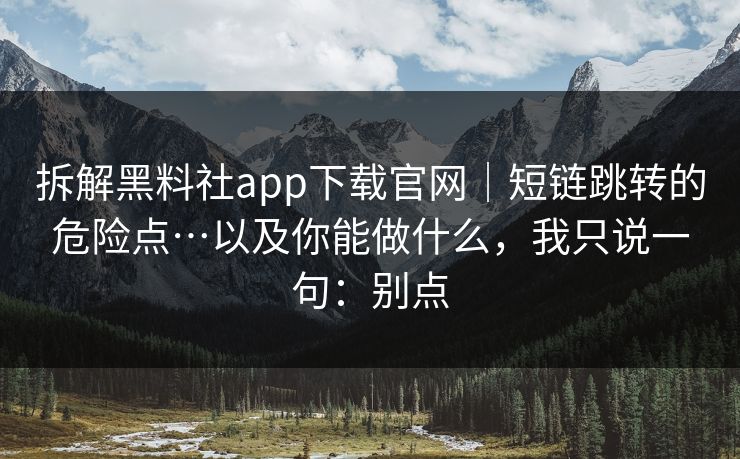 拆解黑料社app下载官网｜短链跳转的危险点…以及你能做什么，我只说一句：别点