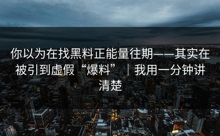 你以为在找黑料正能量往期——其实在被引到虚假“爆料”｜我用一分钟讲清楚