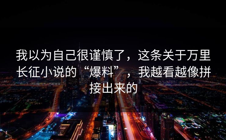 我以为自己很谨慎了,这条关于万里长征小说的“爆料”,我越看越像拼接出来的 我以为自己很谨慎了,这条关于万里长征小说的“爆料”,我越看越像拼接出来的