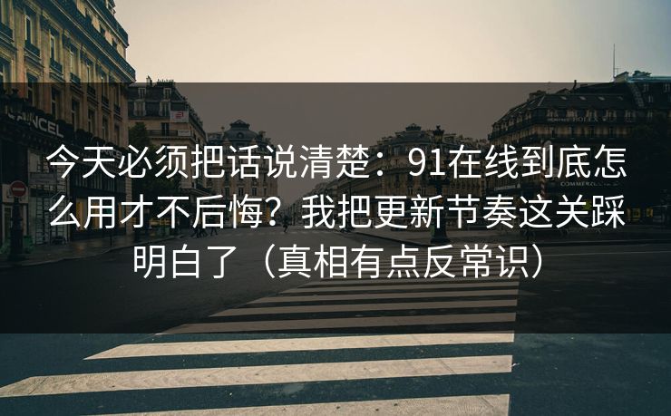 今天必须把话说清楚：91在线到底怎么用才不后悔？我把更新节奏这关踩明白了（真相有点反常识）