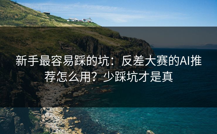 新手最容易踩的坑:反差大赛的AI推荐怎么用?少踩坑才是真 新手最容易踩的坑:反差大赛的AI推荐怎么用?少踩坑才是真