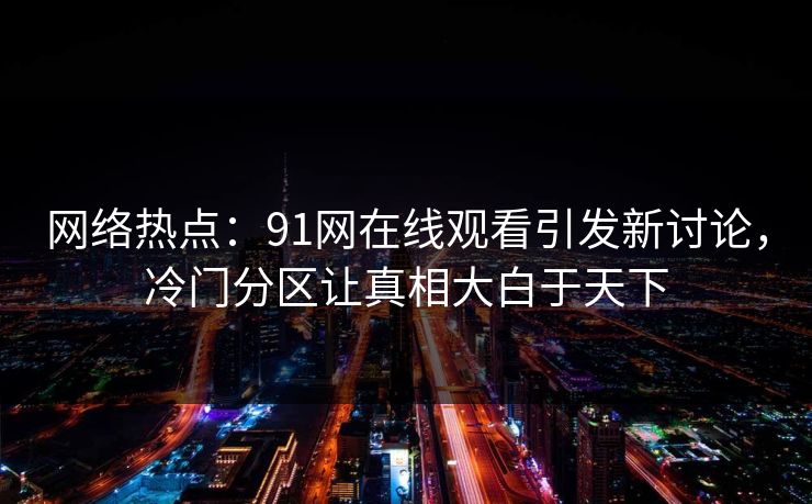 网络热点:91网在线观看引发新讨论,冷门分区让真相大白于天下 网络热点:91网在线观看引发新讨论,冷门分区让真相大白于天下