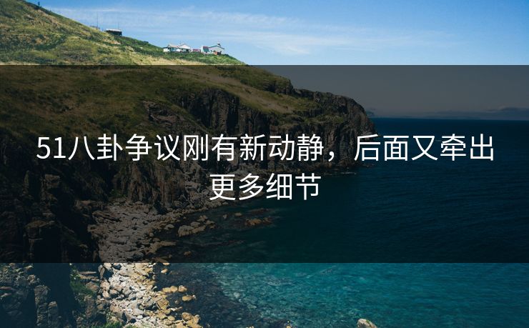 51八卦争议刚有新动静，后面又牵出更多细节