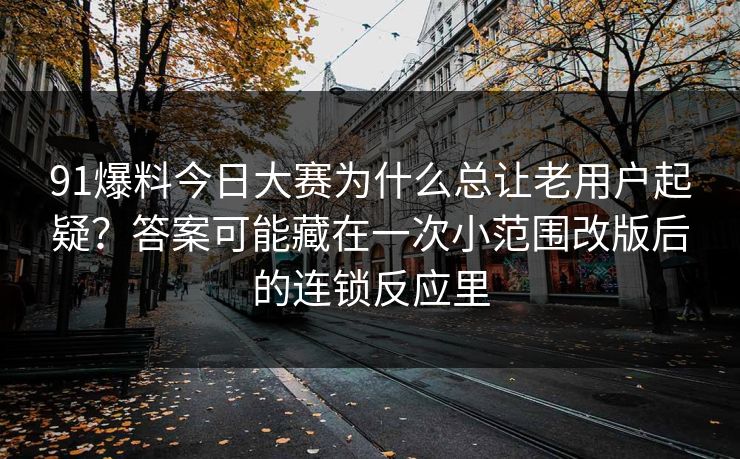 91爆料今日大赛为什么总让老用户起疑?答案可能藏在一次小范围改版后的连锁反应里 91爆料今日大赛为什么总让老用户起疑?答案可能藏在一次小范围改版后的连锁反应里