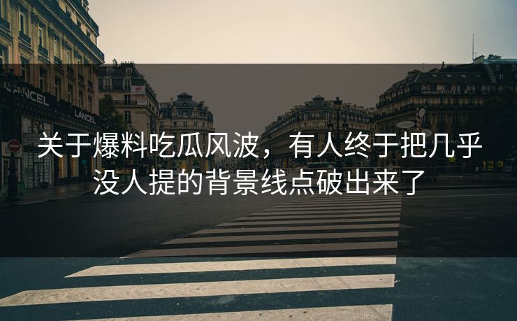 关于爆料吃瓜风波，有人终于把几乎没人提的背景线点破出来了