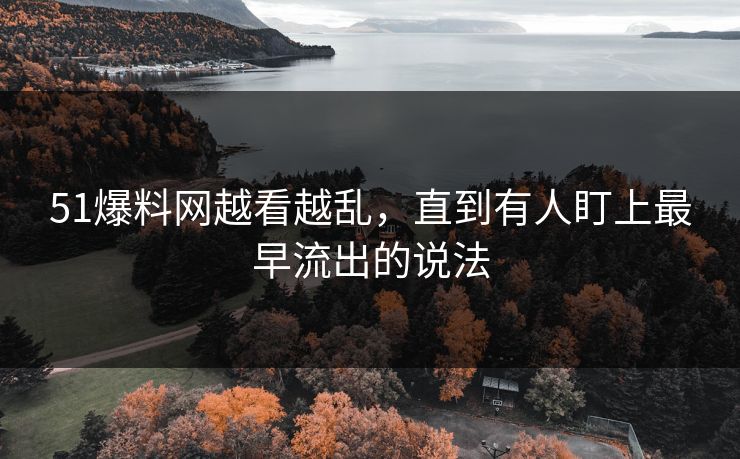 51爆料网越看越乱,直到有人盯上最早流出的说法 51爆料网越看越乱,直到有人盯上最早流出的说法