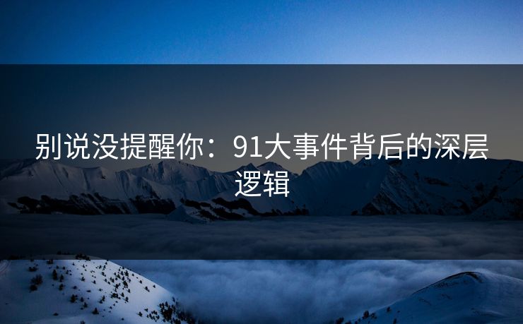 别说没提醒你:91大事件背后的深层逻辑 别说没提醒你:91大事件背后的深层逻辑